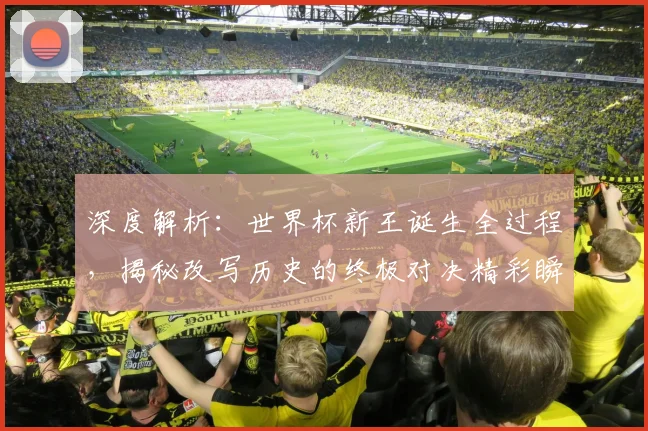 深度解析：世界杯新王诞生全过程，揭秘改写历史的终极对决精彩瞬间