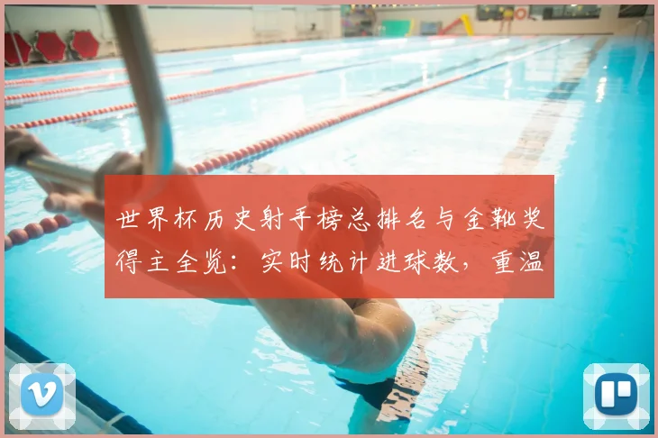 世界杯历史射手榜总排名与金靴奖得主全览:实时统计进球数,重温最佳射手经典集锦