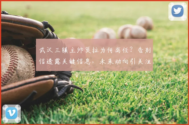 武汉三镇主帅莫拉为何离任?告别信透露关键信息,未来动向引关注