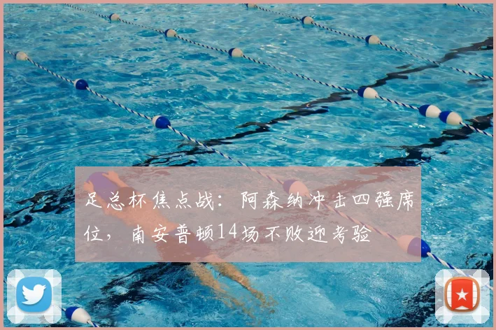 足总杯焦点战:阿森纳冲击四强席位,南安普顿14场不败迎考验