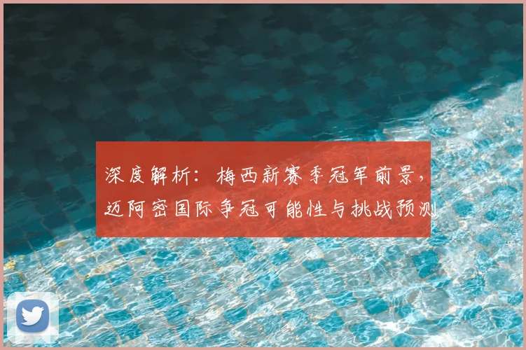 深度解析：梅西新赛季冠军前景，迈阿密国际争冠可能性与挑战预测