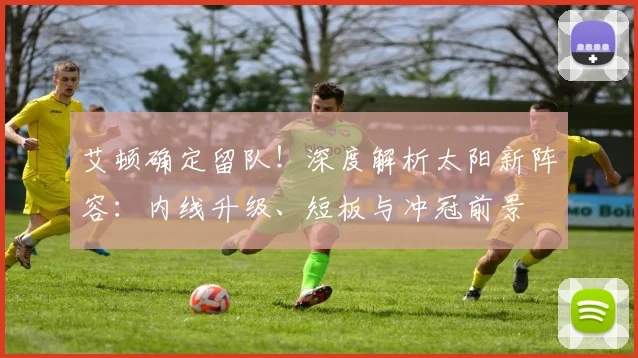 艾顿确定留队!深度解析太阳新阵容:内线升级、短板与冲冠前景