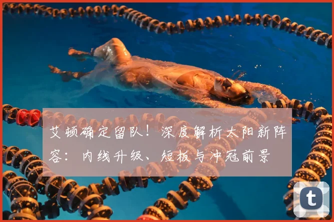 艾顿确定留队！深度解析太阳新阵容：内线升级、短板与冲冠前景