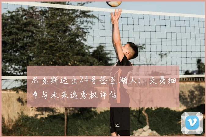 尼克斯送出24号签至湖人：交易细节与未来选秀权评估