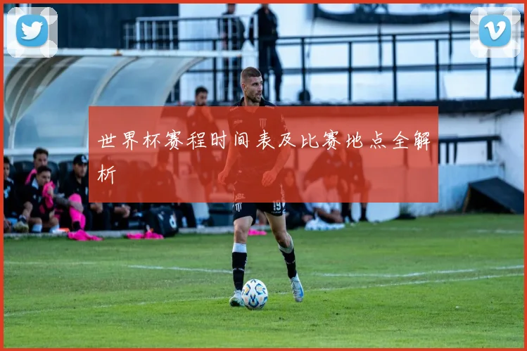 世界杯赛程时间表及比赛地点全解析