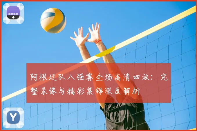 阿根廷队八强赛全场高清回放:完整录像与精彩集锦深度解析