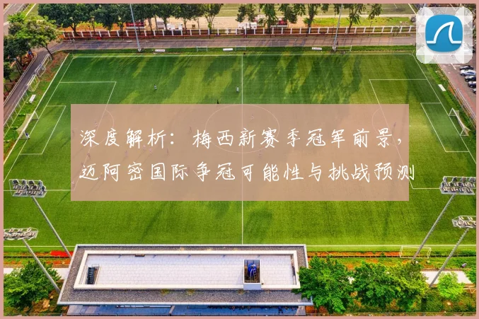 深度解析：梅西新赛季冠军前景，迈阿密国际争冠可能性与挑战预测