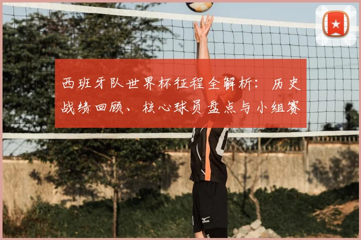西班牙队世界杯征程全解析:历史战绩回顾、核心球员盘点与小组赛出线前景预测