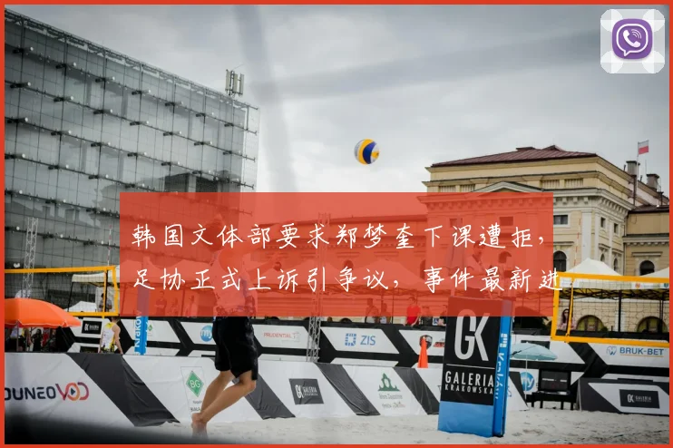 韩国文体部要求郑梦奎下课遭拒，足协正式上诉引争议，事件最新进展解读