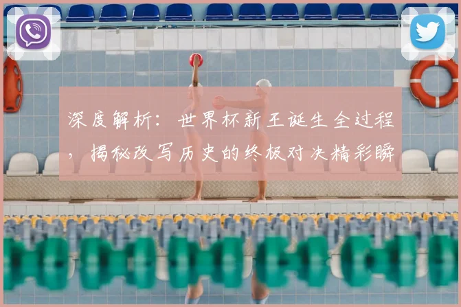 深度解析:世界杯新王诞生全过程,揭秘改写历史的终极对决精彩瞬间