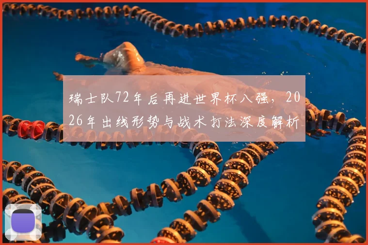 瑞士队72年后再进世界杯八强,2026年出线形势与战术打法深度解析