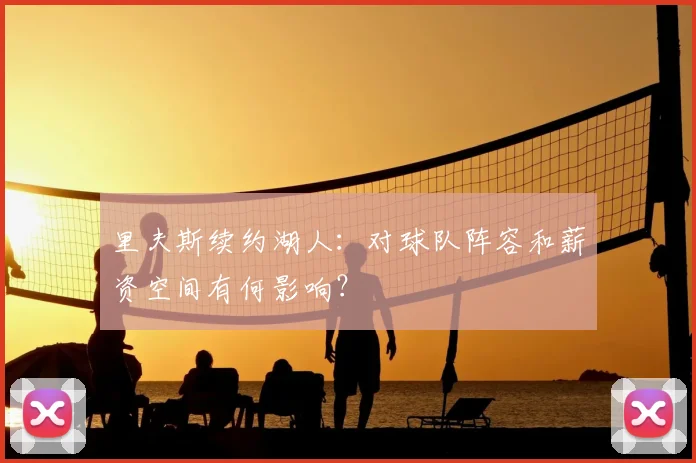 里夫斯续约湖人：对球队阵容和薪资空间有何影响？