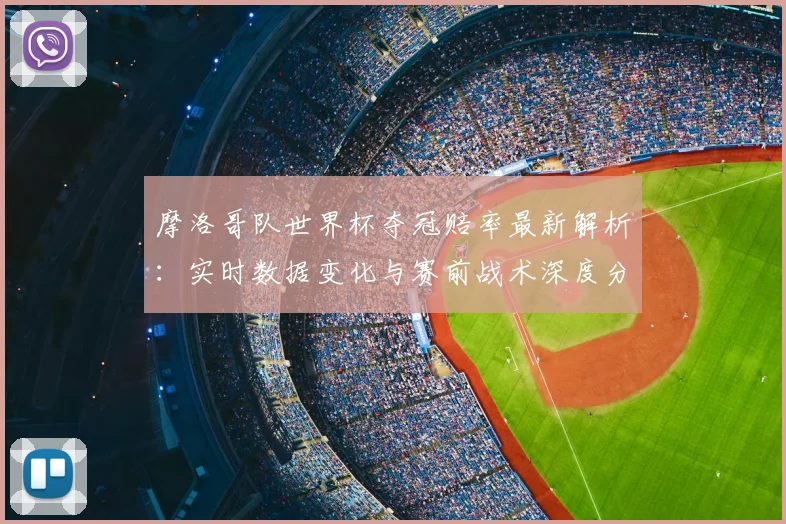 摩洛哥队世界杯夺冠赔率最新解析：实时数据变化与赛前战术深度分析